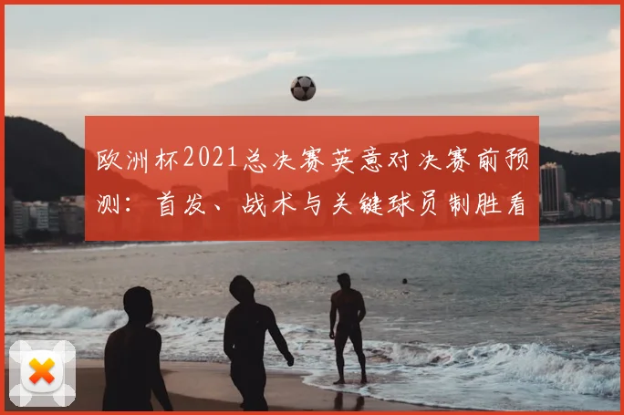 欧洲杯2021总决赛英意对决赛前预测:首发、战术与关键球员制胜看点