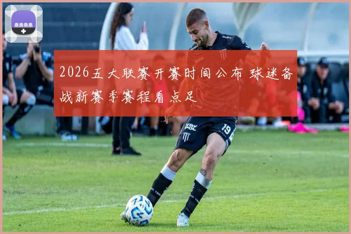 2026五大联赛开赛时间公布 球迷备战新赛季赛程看点足