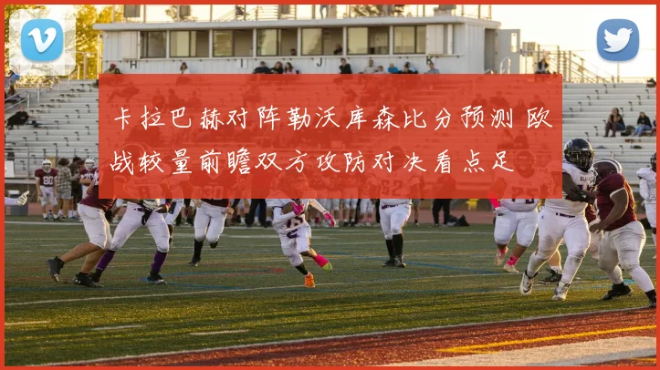 卡拉巴赫对阵勒沃库森比分预测 欧战较量前瞻双方攻防对决看点足