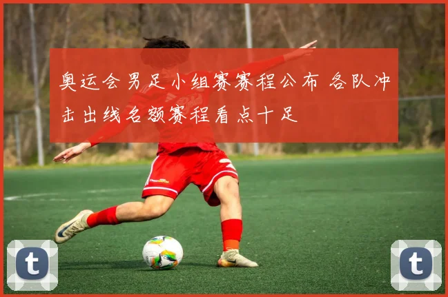 奥运会男足小组赛赛程公布 各队冲击出线名额赛程看点十足