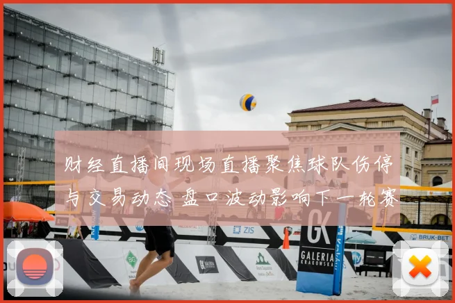 财经直播间现场直播聚焦球队伤停与交易动态 盘口波动影响下一轮赛事走势