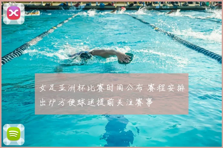 女足亚洲杯比赛时间公布 赛程安排出炉方便球迷提前关注赛事