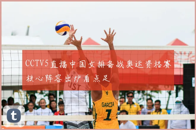 CCTV5直播中国女排备战奥运资格赛核心阵容出炉看点足