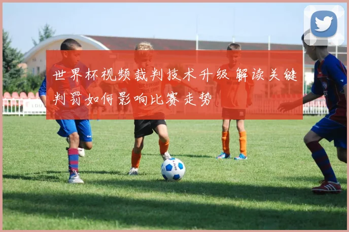世界杯视频裁判技术升级 解读关键判罚如何影响比赛走势