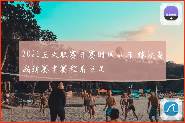 2026五大联赛开赛时间公布 球迷备战新赛季赛程看点足