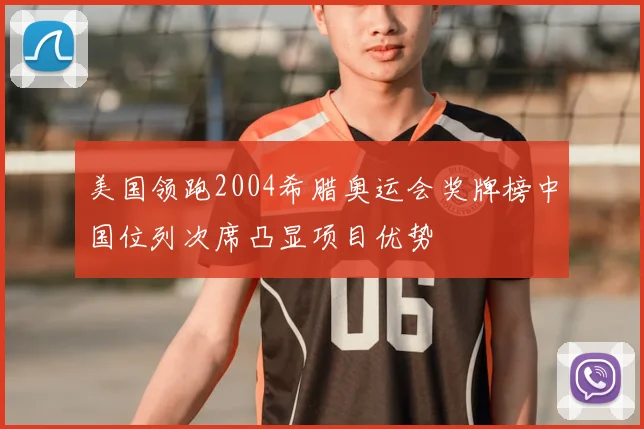 美国领跑2004希腊奥运会奖牌榜中国位列次席凸显项目优势