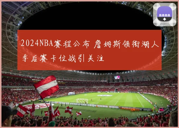 2024NBA赛程公布 詹姆斯领衔湖人季后赛卡位战引关注