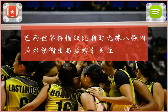 巴西世界杯惜败比利时无缘八强内马尔领衔出局后续引关注