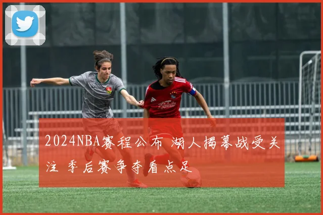 2024NBA赛程公布 湖人揭幕战受关注 季后赛争夺看点足