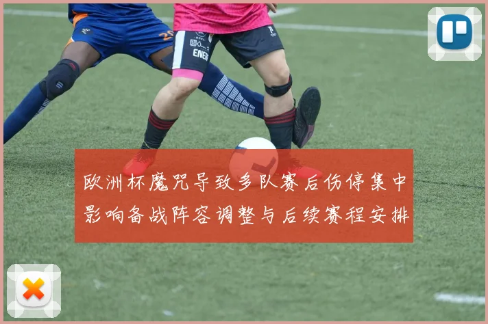 欧洲杯魔咒导致多队赛后伤停集中影响备战阵容调整与后续赛程安排
