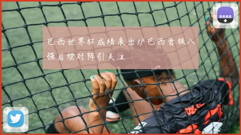 巴西世界杯成绩表出炉巴西晋级八强后续对阵引关注