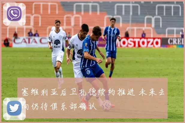 塞维利亚后卫孔德续约推进 未来去向仍待俱乐部确认