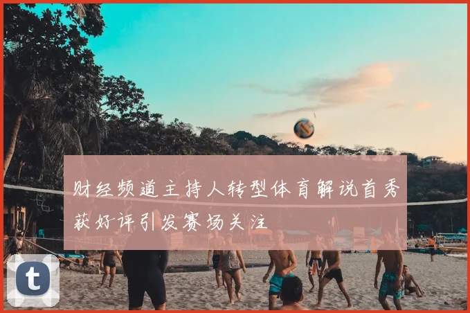 财经频道主持人转型体育解说首秀获好评引发赛场关注