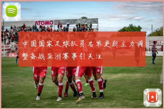 中国国家足球队员名单更新主力调整备战亚洲赛事引关注