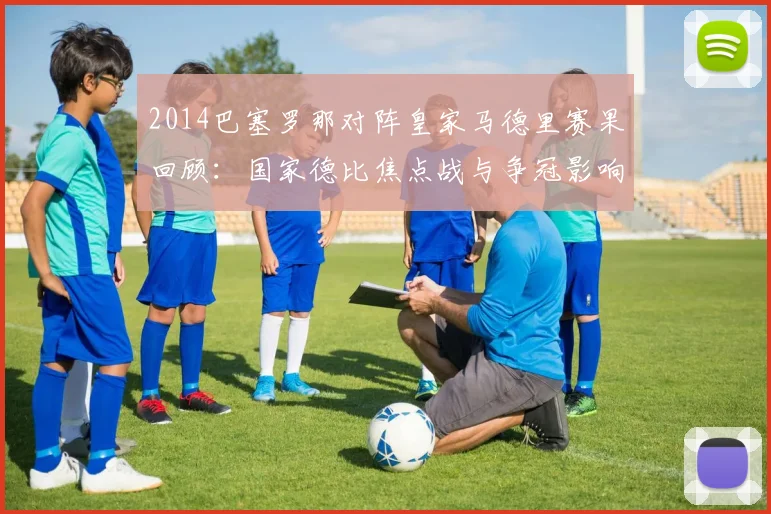 2014巴塞罗那对阵皇家马德里赛果回顾：国家德比焦点战与争冠影响