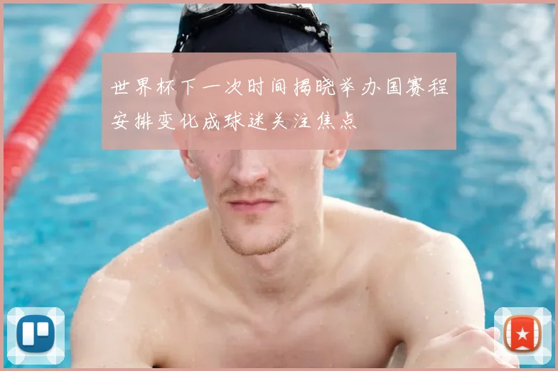 世界杯下一次时间揭晓举办国赛程安排变化成球迷关注焦点