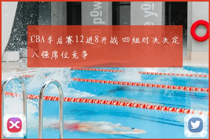 CBA季后赛12进8开战 四组对决决定八强席位竞争