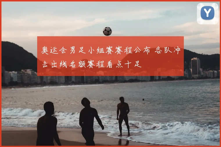 奥运会男足小组赛赛程公布 各队冲击出线名额赛程看点十足