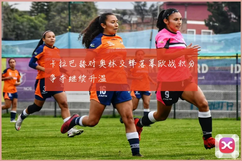 卡拉巴赫对奥林交锋落幕欧战积分争夺继续升温