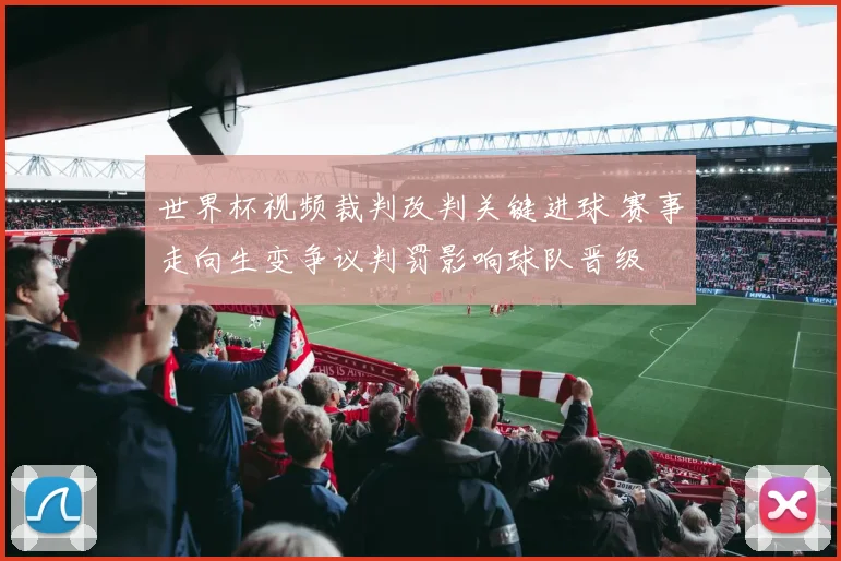 世界杯视频裁判改判关键进球 赛事走向生变争议判罚影响球队晋级