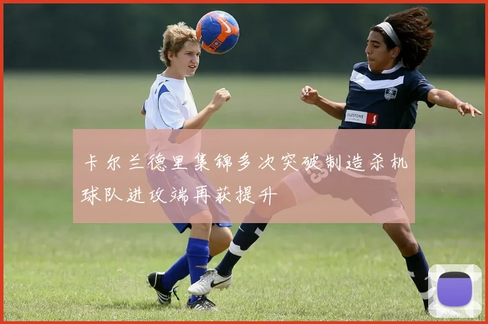 卡尔兰德里集锦多次突破制造杀机球队进攻端再获提升