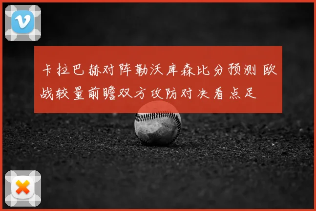 卡拉巴赫对阵勒沃库森比分预测 欧战较量前瞻双方攻防对决看点足
