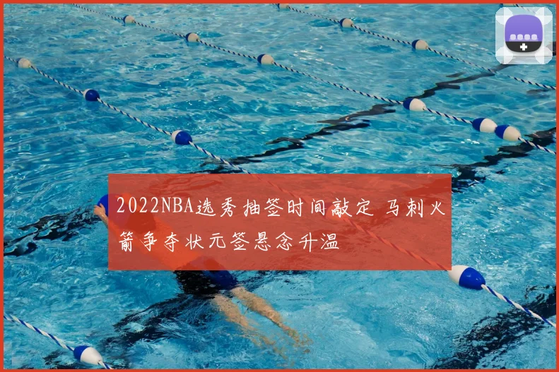 2022NBA选秀抽签时间敲定 马刺火箭争夺状元签悬念升温