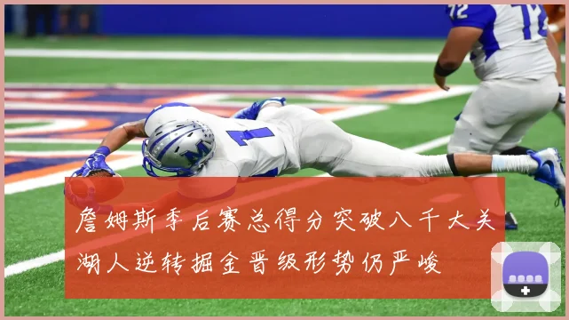 詹姆斯季后赛总得分突破八千大关湖人逆转掘金晋级形势仍严峻