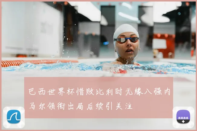巴西世界杯惜败比利时无缘八强内马尔领衔出局后续引关注