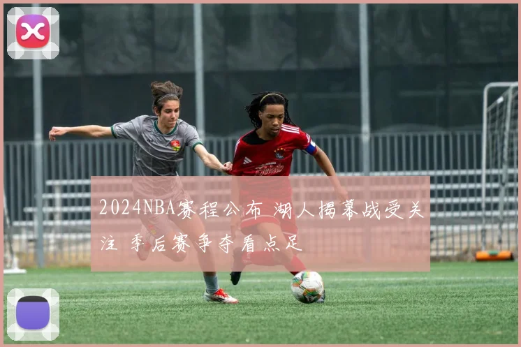 2024NBA赛程公布 湖人揭幕战受关注 季后赛争夺看点足
