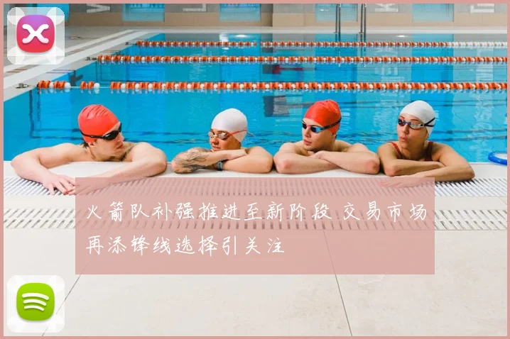 火箭队补强推进至新阶段 交易市场再添锋线选择引关注