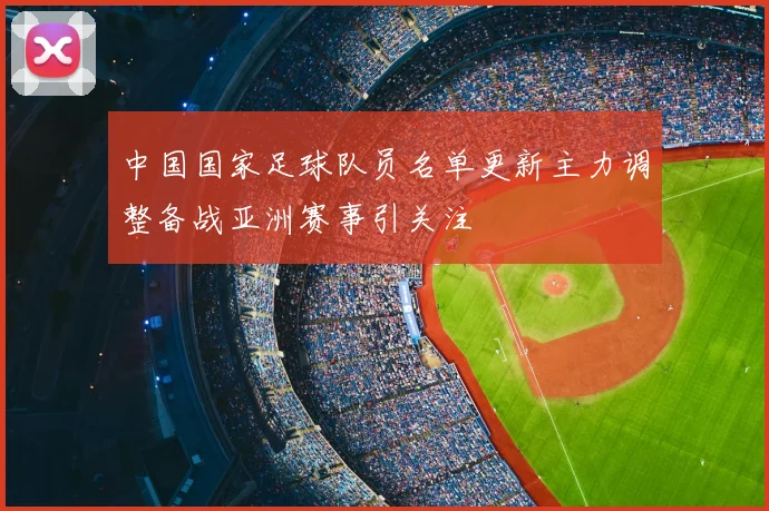 中国国家足球队员名单更新主力调整备战亚洲赛事引关注