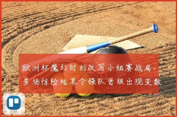 欧洲杯魔幻时刻改写小组赛战局,多场惊险结果令强队晋级出现变数
