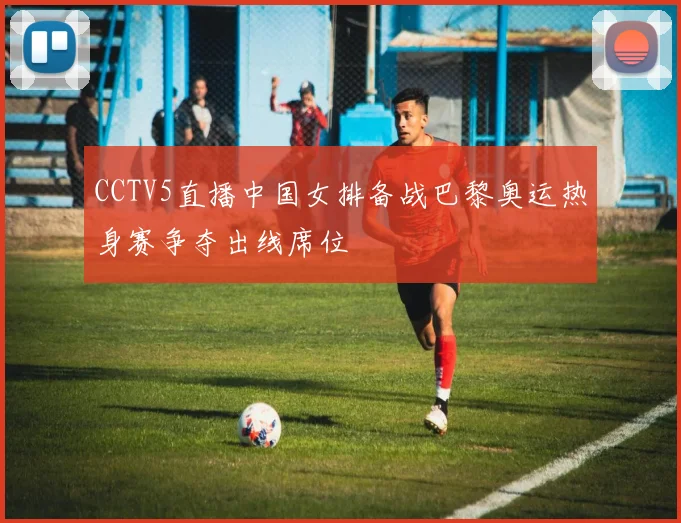 CCTV5直播中国女排备战巴黎奥运热身赛争夺出线席位