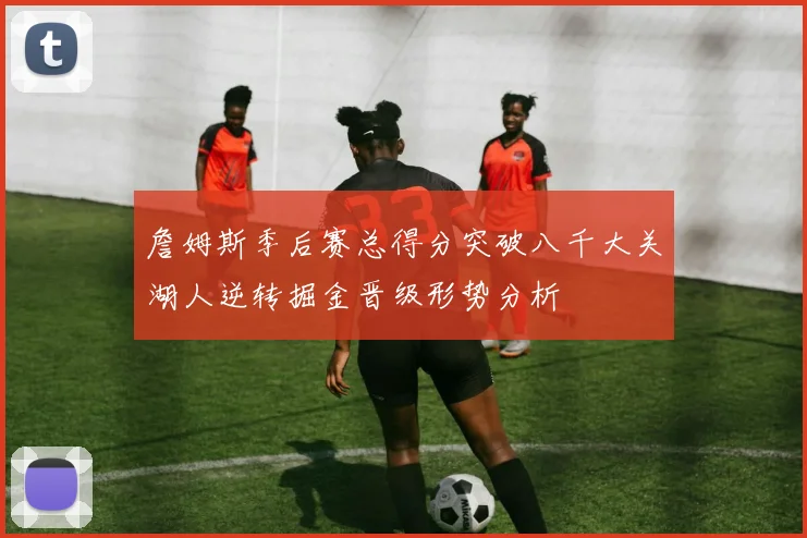 詹姆斯季后赛总得分突破八千大关湖人逆转掘金晋级形势分析