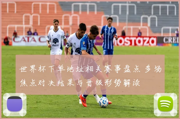 世界杯下单地址相关赛事盘点 多场焦点对决结果与晋级形势解读