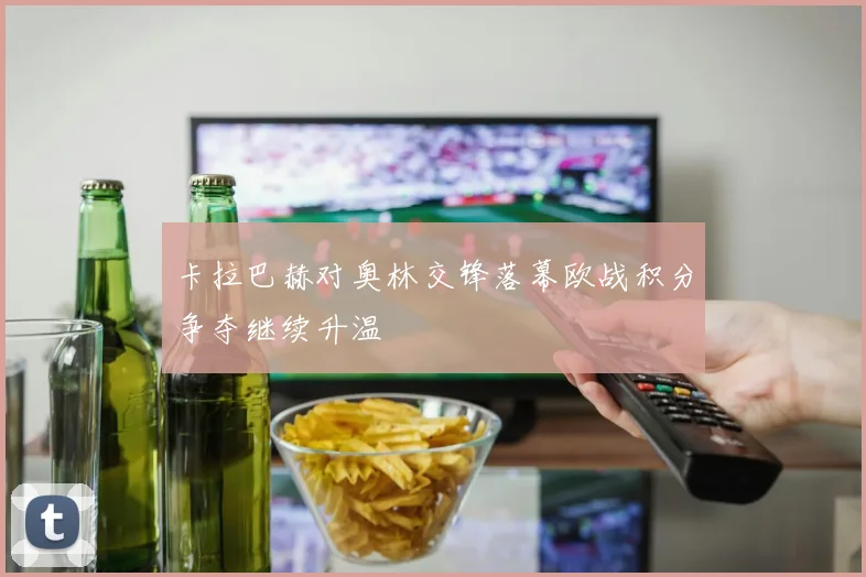 卡拉巴赫对奥林交锋落幕欧战积分争夺继续升温