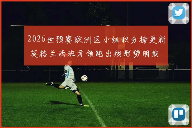 2026世预赛欧洲区小组积分榜更新 英格兰西班牙领跑出线形势明朗