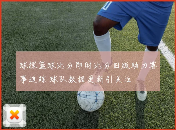 球探篮球比分即时比分旧版助力赛事追踪 球队数据更新引关注