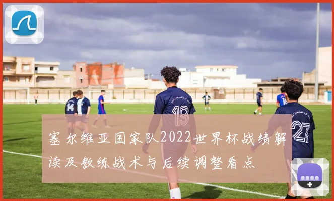 塞尔维亚国家队2022世界杯战绩解读及教练战术与后续调整看点