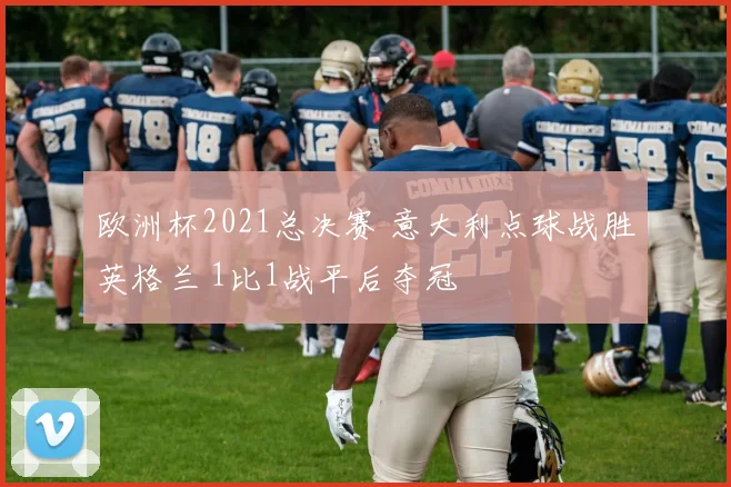 欧洲杯2021总决赛 意大利点球战胜英格兰 1比1战平后夺冠