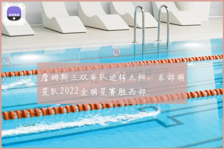 詹姆斯三双率队逆转太阳,东部明星队2022全明星赛胜西部