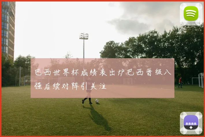 巴西世界杯成绩表出炉巴西晋级八强后续对阵引关注