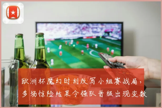 欧洲杯魔幻时刻改写小组赛战局，多场惊险结果令强队晋级出现变数