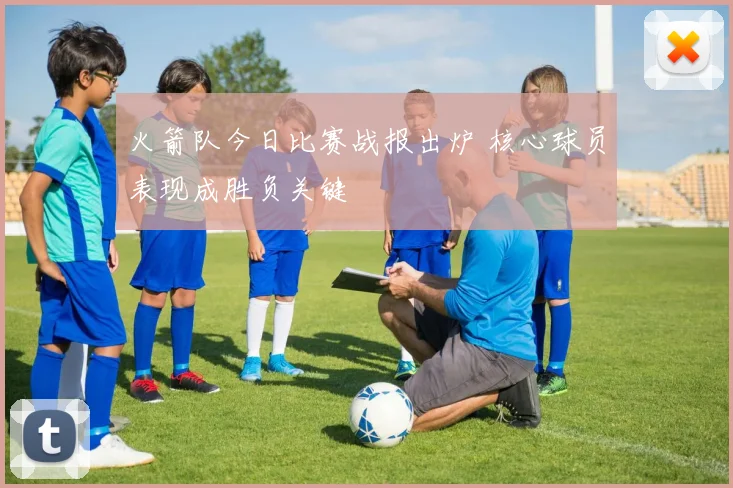 火箭队今日比赛战报出炉 核心球员表现成胜负关键