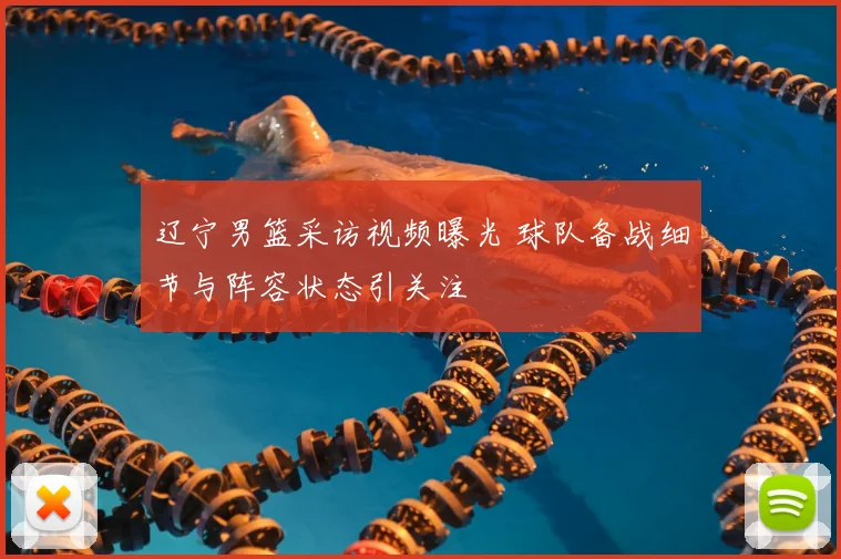 辽宁男篮采访视频曝光 球队备战细节与阵容状态引关注