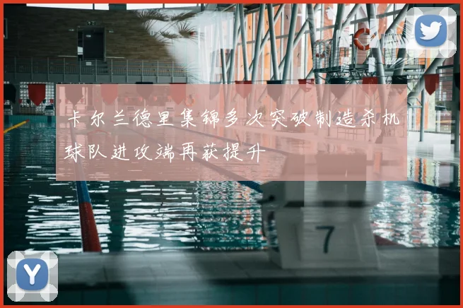 卡尔兰德里集锦多次突破制造杀机球队进攻端再获提升