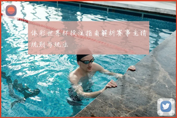 体彩世界杯投注指南解析赛事竞猜规则与玩法