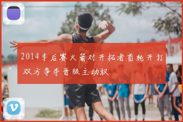 2014季后赛火箭对开拓者首轮开打 双方争夺晋级主动权