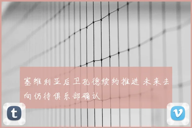 塞维利亚后卫孔德续约推进 未来去向仍待俱乐部确认